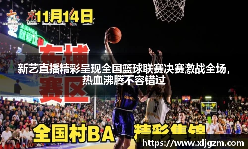 新艺直播精彩呈现全国篮球联赛决赛激战全场，热血沸腾不容错过