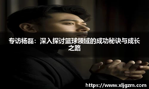 专访杨磊：深入探讨篮球领域的成功秘诀与成长之路
