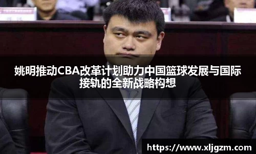 姚明推动CBA改革计划助力中国篮球发展与国际接轨的全新战略构想