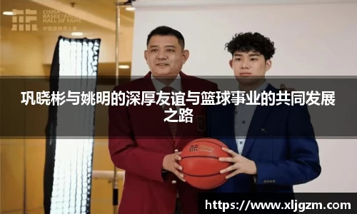 巩晓彬与姚明的深厚友谊与篮球事业的共同发展之路