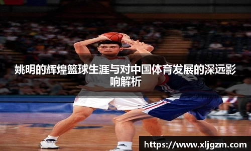 姚明的辉煌篮球生涯与对中国体育发展的深远影响解析