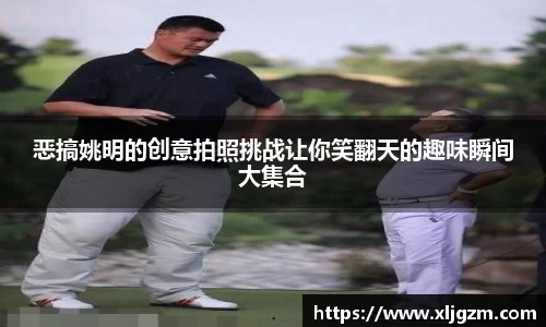 恶搞姚明的创意拍照挑战让你笑翻天的趣味瞬间大集合