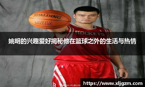 姚明的兴趣爱好揭秘他在篮球之外的生活与热情